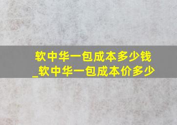 软中华一包成本多少钱_软中华一包成本价多少