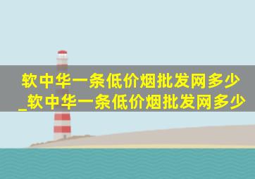 软中华一条(低价烟批发网)多少_软中华一条(低价烟批发网)多少