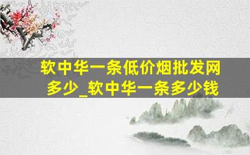 软中华一条(低价烟批发网)多少_软中华一条多少钱