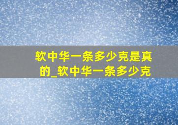 软中华一条多少克是真的_软中华一条多少克