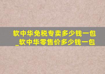 软中华免税专卖多少钱一包_软中华零售价多少钱一包