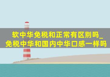 软中华免税和正常有区别吗_免税中华和国内中华口感一样吗