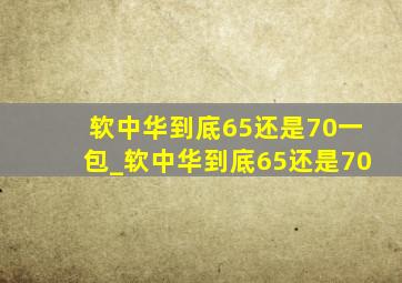 软中华到底65还是70一包_软中华到底65还是70