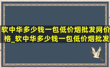 软中华多少钱一包(低价烟批发网)价格_软中华多少钱一包(低价烟批发网)价格表