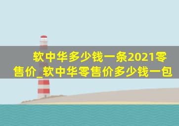 软中华多少钱一条2021零售价_软中华零售价多少钱一包