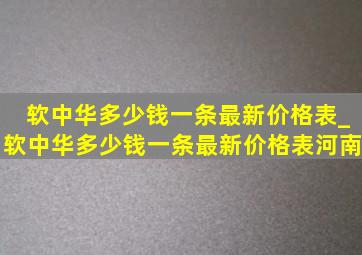 软中华多少钱一条最新价格表_软中华多少钱一条最新价格表河南