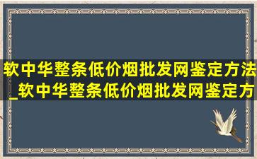 软中华整条(低价烟批发网)鉴定方法_软中华整条(低价烟批发网)鉴定方法视频