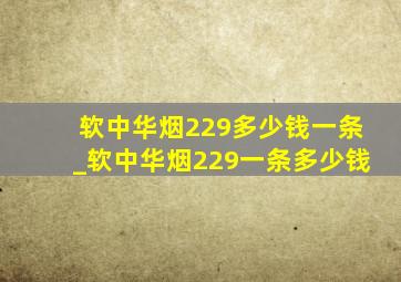 软中华烟229多少钱一条_软中华烟229一条多少钱