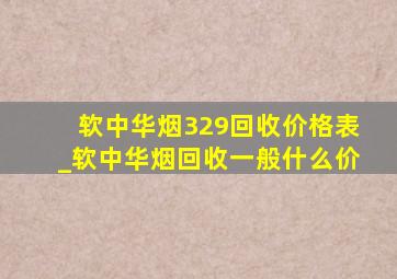 软中华烟329回收价格表_软中华烟回收一般什么价