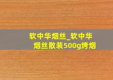 软中华烟丝_软中华烟丝散装500g烤烟