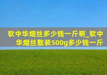 软中华烟丝多少钱一斤啊_软中华烟丝散装500g多少钱一斤