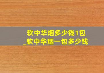 软中华烟多少钱1包_软中华烟一包多少钱