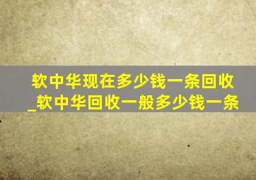 软中华现在多少钱一条回收_软中华回收一般多少钱一条