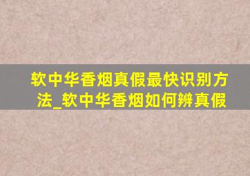 软中华香烟真假最快识别方法_软中华香烟如何辨真假