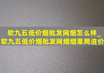 软九五(低价烟批发网)烟怎么样_软九五(低价烟批发网)烟烟草局进价