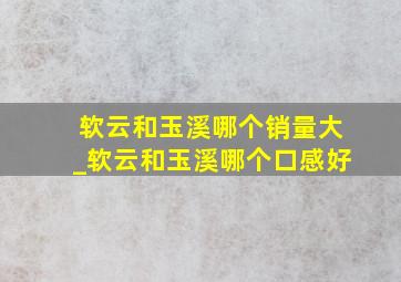 软云和玉溪哪个销量大_软云和玉溪哪个口感好