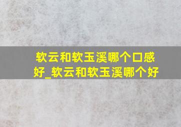 软云和软玉溪哪个口感好_软云和软玉溪哪个好