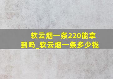 软云烟一条220能拿到吗_软云烟一条多少钱