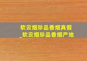 软云烟珍品香烟真假_软云烟珍品香烟产地