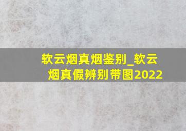 软云烟真烟鉴别_软云烟真假辨别带图2022