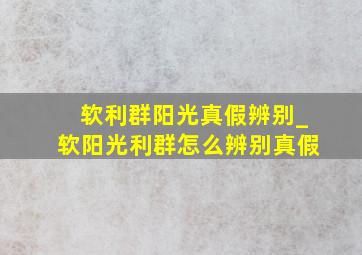 软利群阳光真假辨别_软阳光利群怎么辨别真假