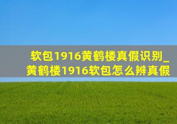 软包1916黄鹤楼真假识别_黄鹤楼1916软包怎么辨真假