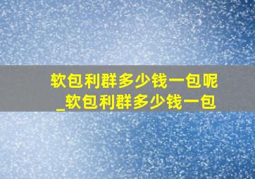 软包利群多少钱一包呢_软包利群多少钱一包