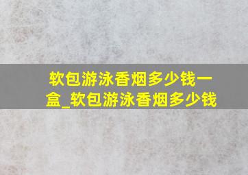 软包游泳香烟多少钱一盒_软包游泳香烟多少钱