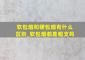 软包烟和硬包烟有什么区别_软包烟都是粗支吗