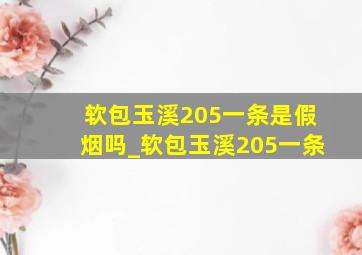 软包玉溪205一条是假烟吗_软包玉溪205一条