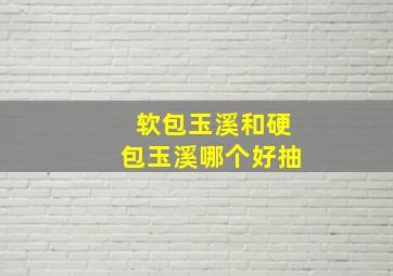 软包玉溪和硬包玉溪哪个好抽