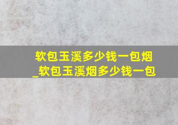 软包玉溪多少钱一包烟_软包玉溪烟多少钱一包