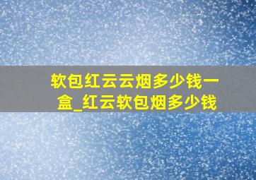 软包红云云烟多少钱一盒_红云软包烟多少钱