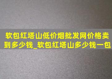 软包红塔山(低价烟批发网)价格卖到多少钱_软包红塔山多少钱一包