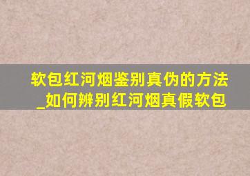 软包红河烟鉴别真伪的方法_如何辨别红河烟真假软包