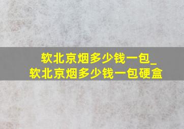 软北京烟多少钱一包_软北京烟多少钱一包硬盒