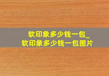 软印象多少钱一包_软印象多少钱一包图片