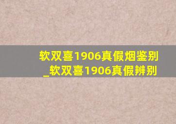 软双喜1906真假烟鉴别_软双喜1906真假辨别