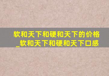 软和天下和硬和天下的价格_软和天下和硬和天下口感