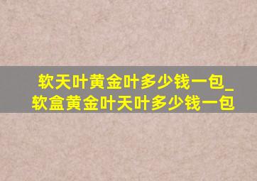 软天叶黄金叶多少钱一包_软盒黄金叶天叶多少钱一包