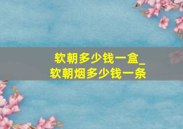 软朝多少钱一盒_软朝烟多少钱一条