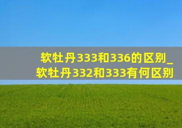 软牡丹333和336的区别_软牡丹332和333有何区别