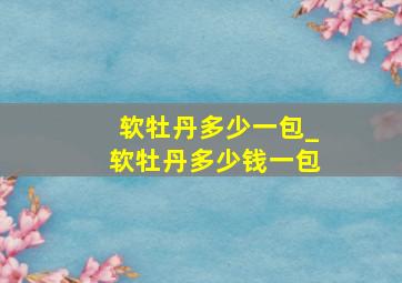 软牡丹多少一包_软牡丹多少钱一包