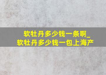 软牡丹多少钱一条啊_软牡丹多少钱一包上海产