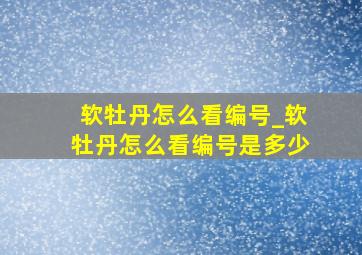 软牡丹怎么看编号_软牡丹怎么看编号是多少