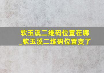 软玉溪二维码位置在哪_软玉溪二维码位置变了