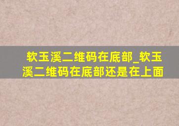 软玉溪二维码在底部_软玉溪二维码在底部还是在上面