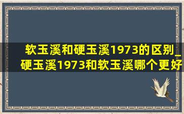 软玉溪和硬玉溪1973的区别_硬玉溪1973和软玉溪哪个更好