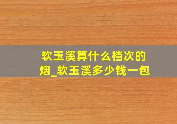 软玉溪算什么档次的烟_软玉溪多少钱一包