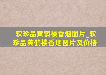 软珍品黄鹤楼香烟图片_软珍品黄鹤楼香烟图片及价格